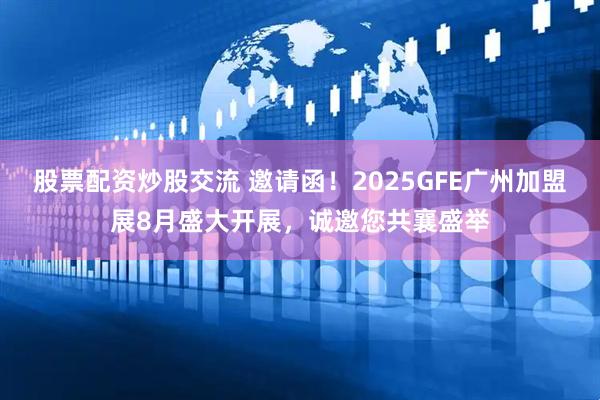 股票配资炒股交流 邀请函！2025GFE广州加盟展8月盛大开展，诚邀您共襄盛举