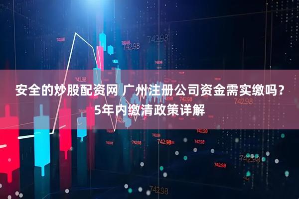 安全的炒股配资网 广州注册公司资金需实缴吗？5年内缴清政策详解