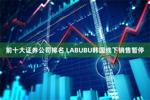 前十大证券公司排名 LABUBU韩国线下销售暂停