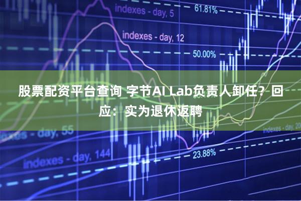 股票配资平台查询 字节AI Lab负责人卸任？回应：实为退休返聘