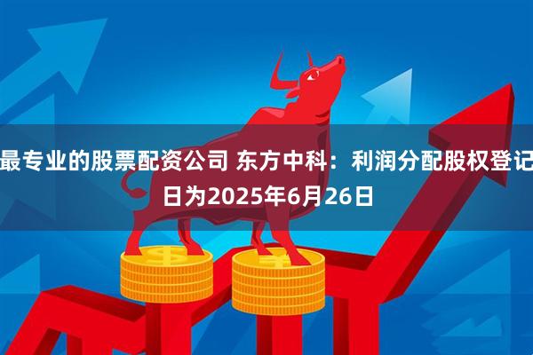 最专业的股票配资公司 东方中科：利润分配股权登记日为2025年6月26日