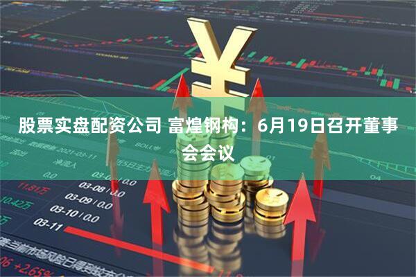 股票实盘配资公司 富煌钢构：6月19日召开董事会会议