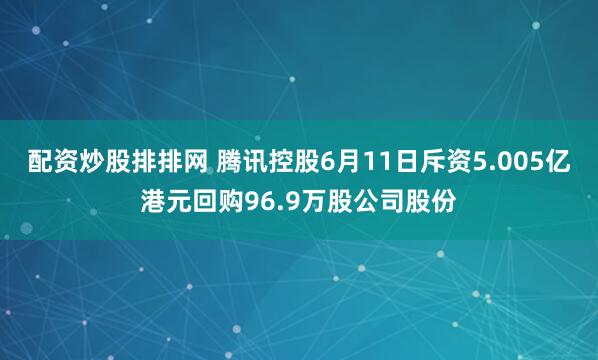 配资炒股排排网 腾讯控股6月11日斥资5.005亿港元回购96.9万股公司股份