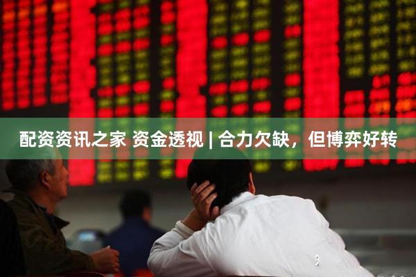 配资资讯之家 资金透视 | 合力欠缺，但博弈好转