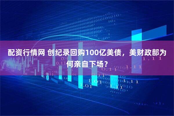 配资行情网 创纪录回购100亿美债，美财政部为何亲自下场？