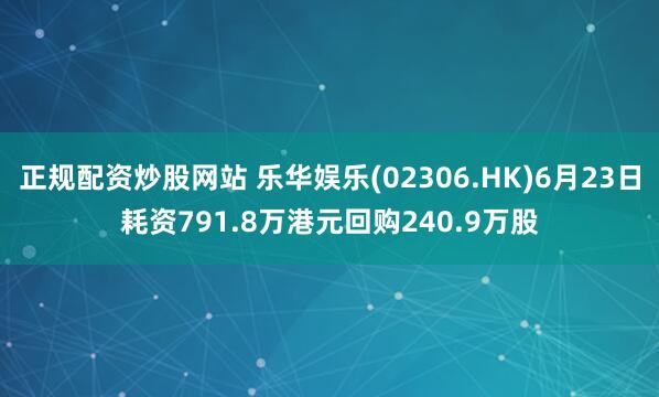 正规配资炒股网站 乐华娱乐(02306.HK)6月23日耗资791.8万港元回购240.9万股