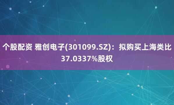 个股配资 雅创电子(301099.SZ)：拟购买上海类比37.0337%股权