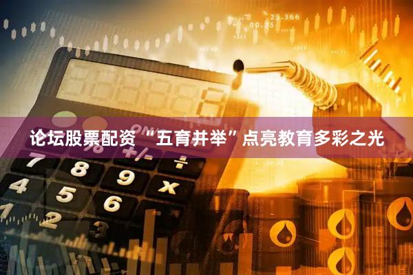 论坛股票配资 “五育并举”点亮教育多彩之光