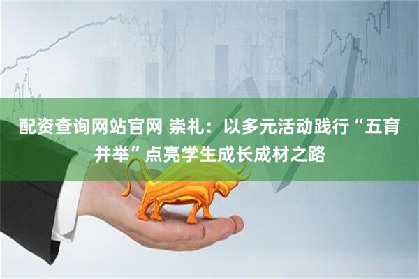 配资查询网站官网 崇礼：以多元活动践行“五育并举”点亮学生成长成材之路