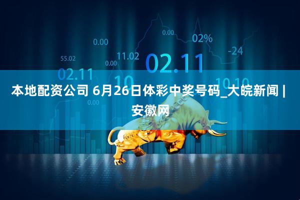 本地配资公司 6月26日体彩中奖号码_大皖新闻 | 安徽网