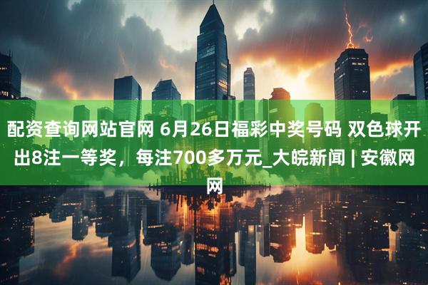 配资查询网站官网 6月26日福彩中奖号码 双色球开出8注一等奖，每注700多万元_大皖新闻 | 安徽网