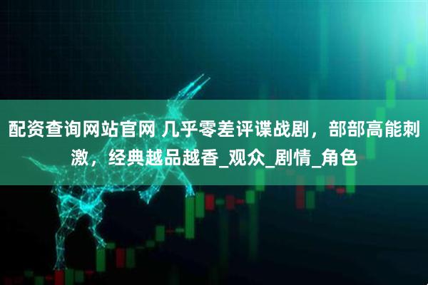 配资查询网站官网 几乎零差评谍战剧，部部高能刺激，经典越品越香_观众_剧情_角色