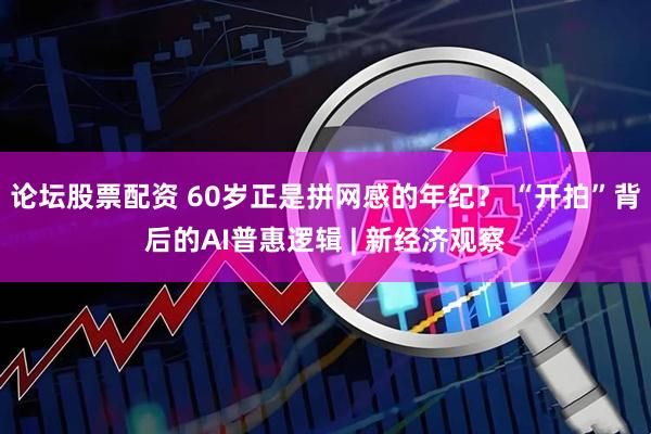 论坛股票配资 60岁正是拼网感的年纪？ “开拍”背后的AI普惠逻辑 | 新经济观察