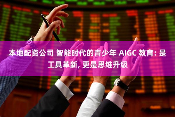 本地配资公司 智能时代的青少年 AIGC 教育: 是工具革新, 更是思维升级