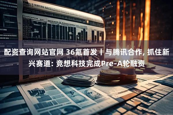 配资查询网站官网 36氪首发丨与腾讯合作, 抓住新兴赛道: 竞想科技完成Pre-A轮融资