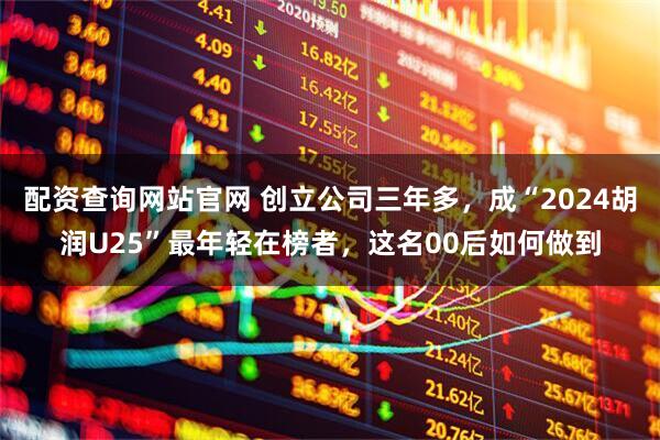 配资查询网站官网 创立公司三年多，成“2024胡润U25”最年轻在榜者，这名00后如何做到