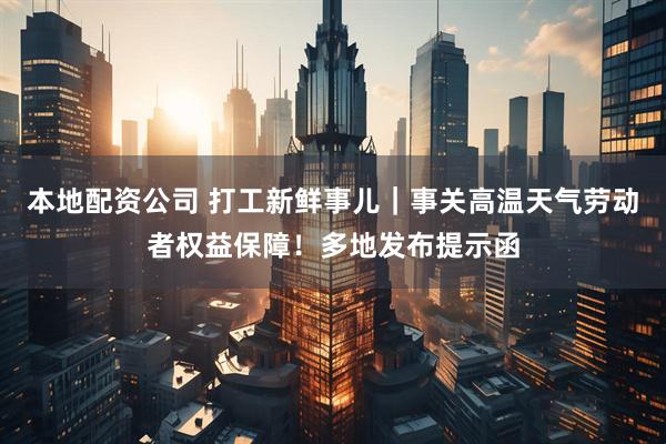 本地配资公司 打工新鲜事儿｜事关高温天气劳动者权益保障！多地发布提示函