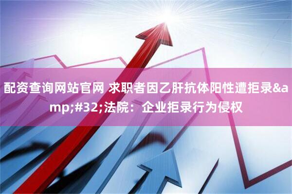 配资查询网站官网 求职者因乙肝抗体阳性遭拒录&#32;法院：企业拒录行为侵权