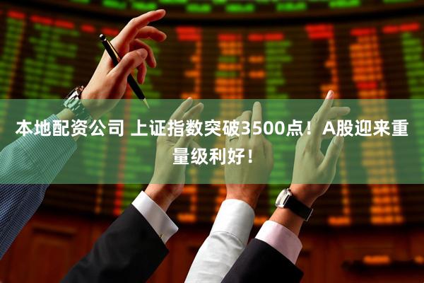 本地配资公司 上证指数突破3500点！A股迎来重量级利好！