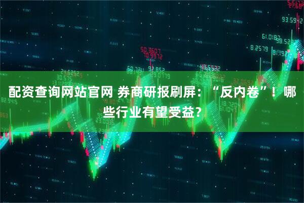 配资查询网站官网 券商研报刷屏：“反内卷”！哪些行业有望受益？