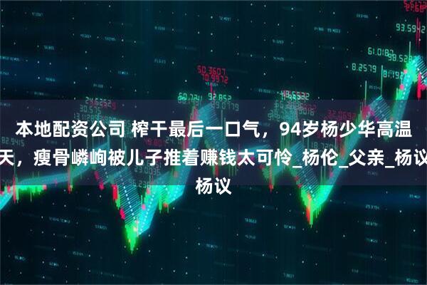 本地配资公司 榨干最后一口气，94岁杨少华高温天，瘦骨嶙峋被儿子推着赚钱太可怜_杨伦_父亲_杨议