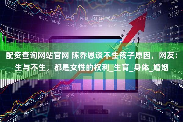 配资查询网站官网 陈乔恩谈不生孩子原因，网友：生与不生，都是女性的权利_生育_身体_婚姻