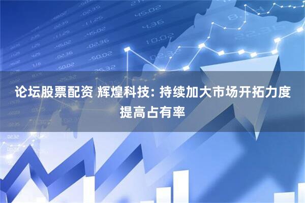 论坛股票配资 辉煌科技: 持续加大市场开拓力度提高占有率