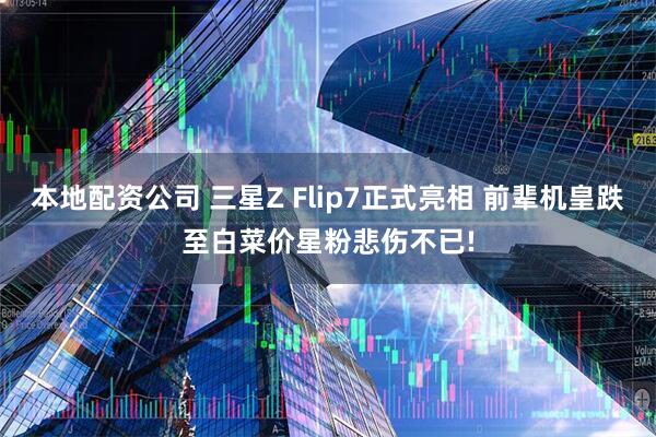 本地配资公司 三星Z Flip7正式亮相 前辈机皇跌至白菜价星粉悲伤不已!