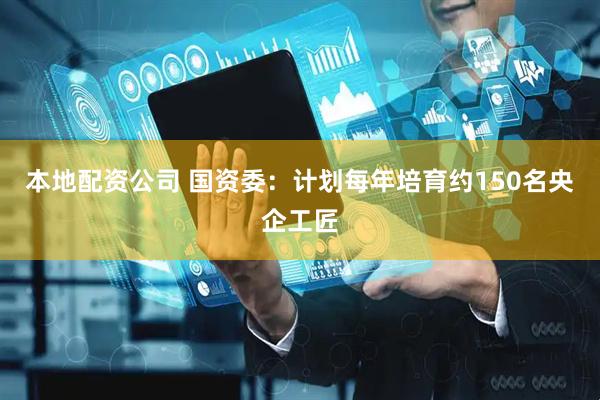 本地配资公司 国资委：计划每年培育约150名央企工匠