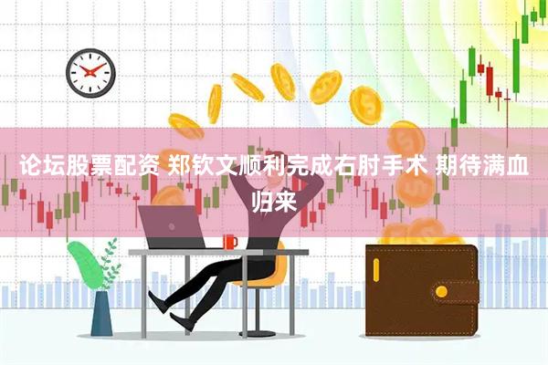 论坛股票配资 郑钦文顺利完成右肘手术 期待满血归来