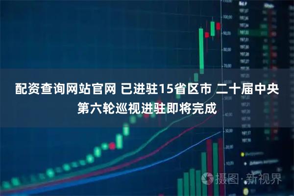 配资查询网站官网 已进驻15省区市 二十届中央第六轮巡视进驻即将完成