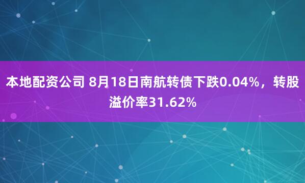 本地配资公司 8月18日南航转债下跌0.04%，转股溢价率31.62%