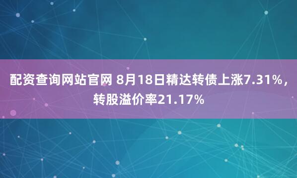 配资查询网站官网 8月18日精达转债上涨7.31%，转股溢价率21.17%