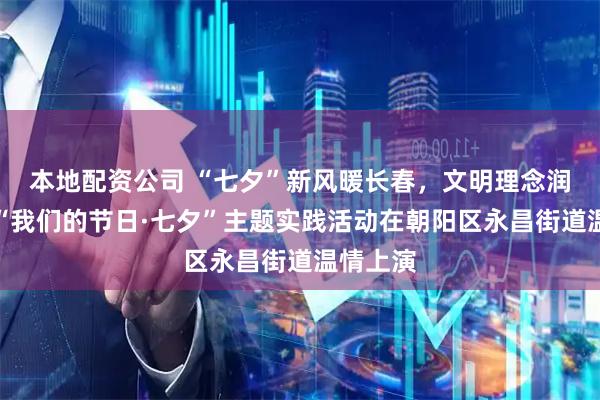 本地配资公司 “七夕”新风暖长春，文明理念润心田，“我们的节日·七夕”主题实践活动在朝阳区永昌街道温情上演