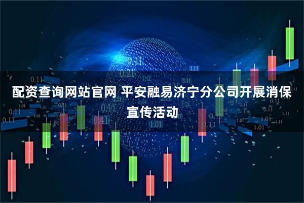 配资查询网站官网 平安融易济宁分公司开展消保宣传活动
