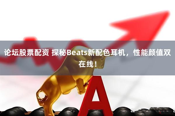 论坛股票配资 探秘Beats新配色耳机，性能颜值双在线！