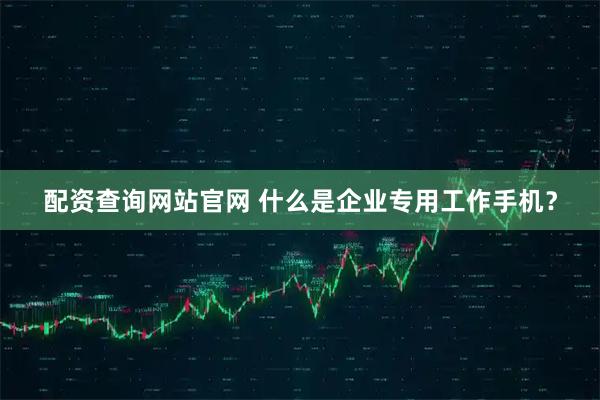 配资查询网站官网 什么是企业专用工作手机？