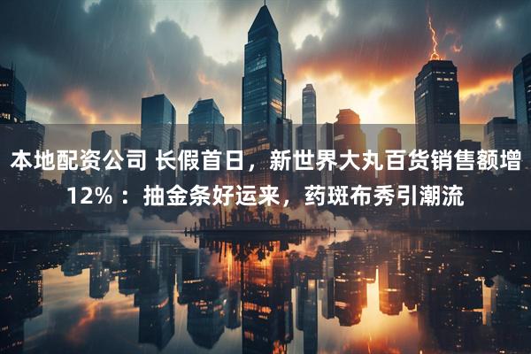 本地配资公司 长假首日,新世界大丸百货销售额增12% :抽金条好运来,药斑布秀引潮流