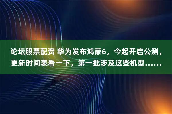 论坛股票配资 华为发布鸿蒙6,今起开启公测,更新时间表看一下,第一批涉及这些机型……