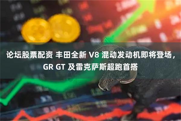 论坛股票配资 丰田全新 V8 混动发动机即将登场，GR GT 及雷克萨斯超跑首搭