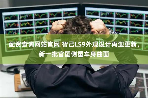 配资查询网站官网 智己LS9外观设计再迎更新,新一批官图侧重车身曲面