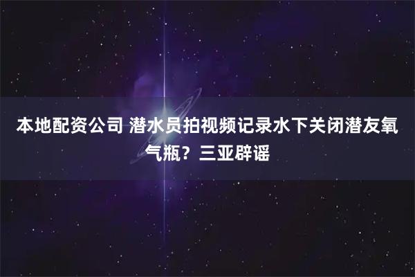 本地配资公司 潜水员拍视频记录水下关闭潜友氧气瓶?三亚辟谣