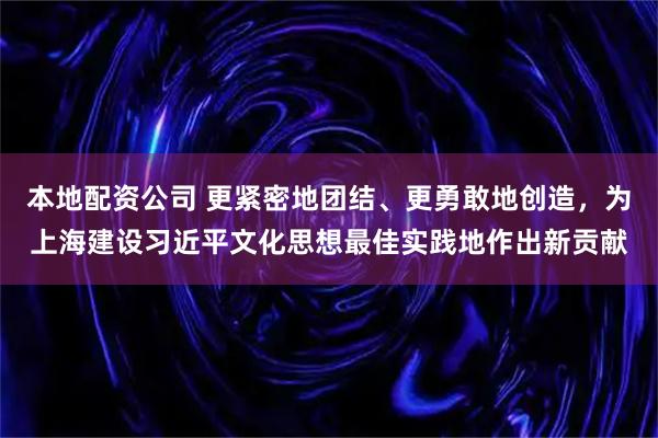 本地配资公司 更紧密地团结、更勇敢地创造,为上海建设习近平文化思想最佳实践地作出新贡献