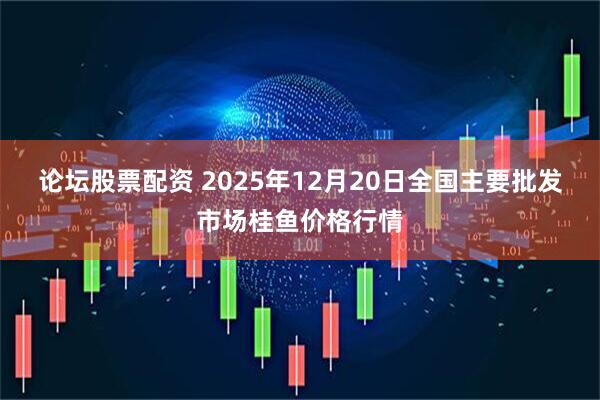 论坛股票配资 2025年12月20日全国主要批发市场桂鱼价格行情