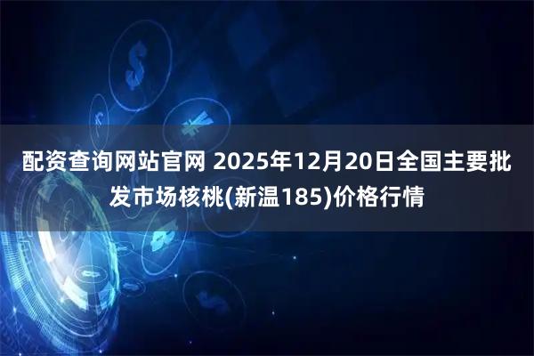 配资查询网站官网 2025年12月20日全国主要批发市场核桃(新温185)价格行情