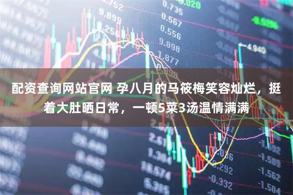 配资查询网站官网 孕八月的马筱梅笑容灿烂,挺着大肚晒日常,一顿5菜3汤温情满满