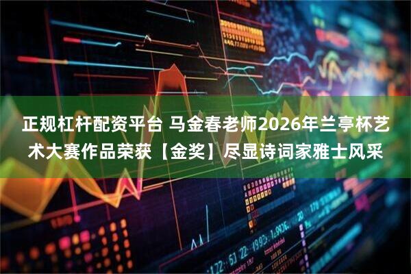 正规杠杆配资平台 马金春老师2026年兰亭杯艺术大赛作品荣获【金奖】尽显诗词家雅士风采