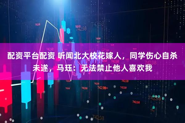 配资平台配资 听闻北大校花嫁人，同学伤心自杀未遂，马珏：无法禁止他人喜欢我