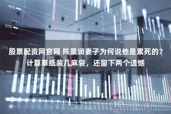 股票配资网官网 陈景润妻子为何说他是累死的？计算草纸装几麻袋，还留下两个遗憾