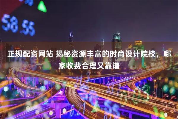 正规配资网站 揭秘资源丰富的时尚设计院校，哪家收费合理又靠谱
